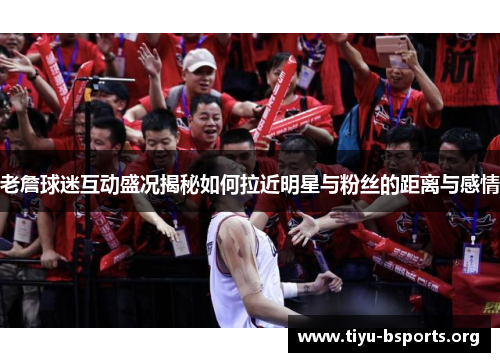 老詹球迷互动盛况揭秘如何拉近明星与粉丝的距离与感情