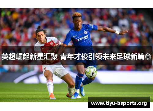 英超崛起新星汇聚 青年才俊引领未来足球新篇章