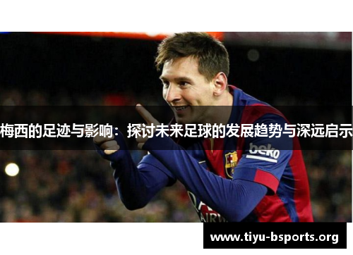 梅西的足迹与影响：探讨未来足球的发展趋势与深远启示