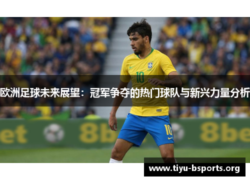 欧洲足球未来展望：冠军争夺的热门球队与新兴力量分析