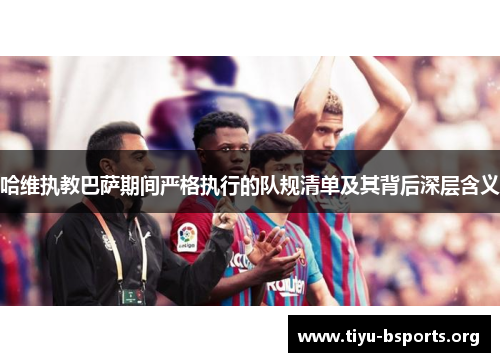 哈维执教巴萨期间严格执行的队规清单及其背后深层含义