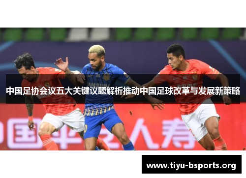 中国足协会议五大关键议题解析推动中国足球改革与发展新策略