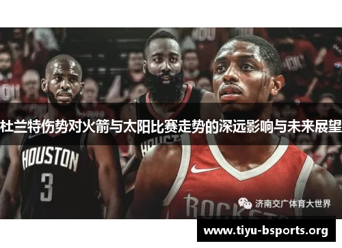 杜兰特伤势对火箭与太阳比赛走势的深远影响与未来展望