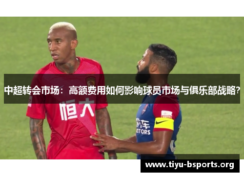 中超转会市场：高额费用如何影响球员市场与俱乐部战略？