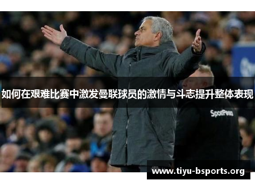 如何在艰难比赛中激发曼联球员的激情与斗志提升整体表现