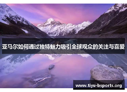 亚马尔如何通过独特魅力吸引全球观众的关注与喜爱