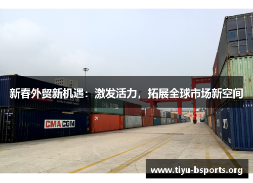 新春外贸新机遇：激发活力，拓展全球市场新空间