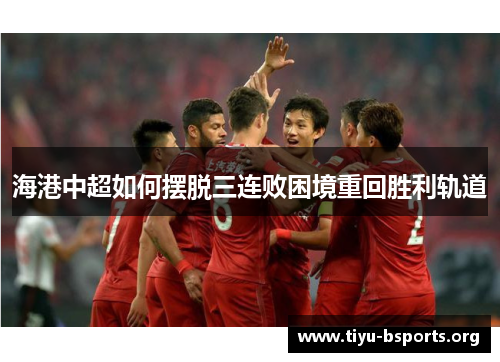 海港中超如何摆脱三连败困境重回胜利轨道