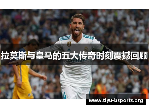 拉莫斯与皇马的五大传奇时刻震撼回顾