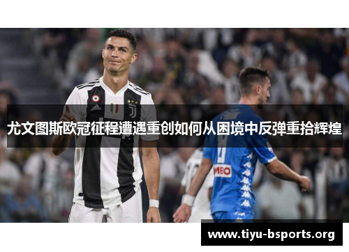 尤文图斯欧冠征程遭遇重创如何从困境中反弹重拾辉煌