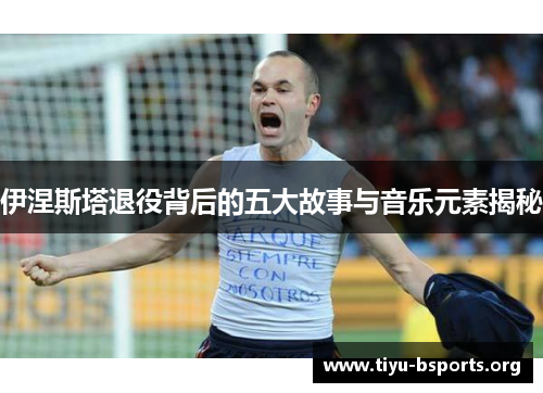 伊涅斯塔退役背后的五大故事与音乐元素揭秘
