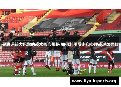 曼联逆转大巴黎的战术核心揭秘 如何利用反击和心理战逆袭强敌