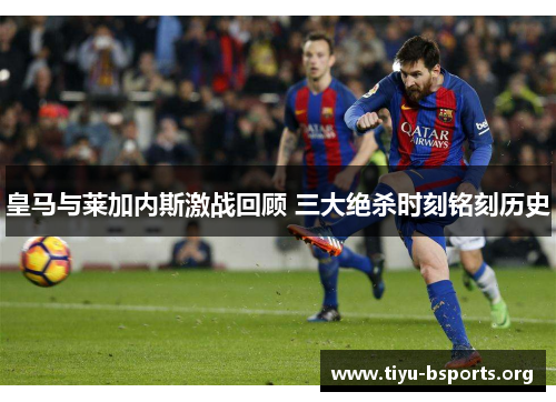 皇马与莱加内斯激战回顾 三大绝杀时刻铭刻历史