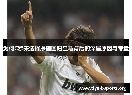 为何C罗未选择提前回归皇马背后的深层原因与考量