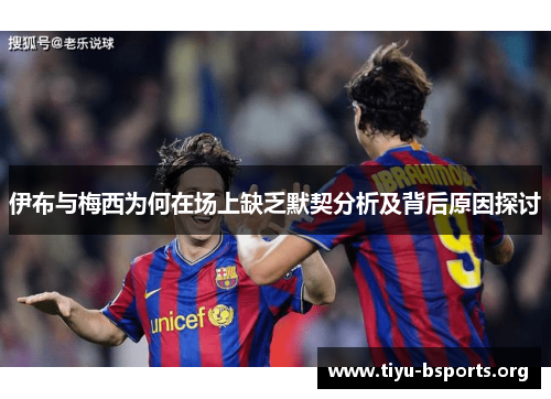 伊布与梅西为何在场上缺乏默契分析及背后原因探讨