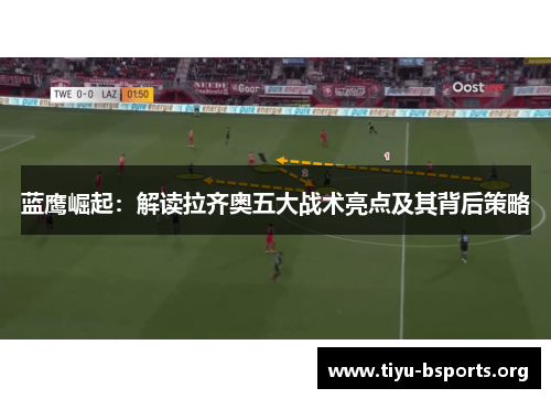 蓝鹰崛起：解读拉齐奥五大战术亮点及其背后策略