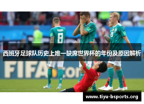 西班牙足球队历史上唯一缺席世界杯的年份及原因解析