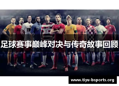 足球赛事巅峰对决与传奇故事回顾 足球赛事巅峰对决与传奇故事回顾