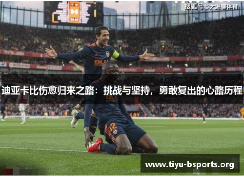 迪亚卡比伤愈归来之路:挑战与坚持,勇敢复出的心路历程 迪亚卡比伤愈归来之路:挑战与坚持,勇敢复出的心路历程