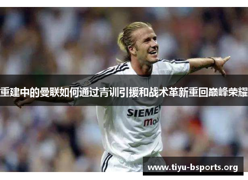 重建中的曼联如何通过青训引援和战术革新重回巅峰荣耀 重建中的曼联如何通过青训引援和战术革新重回巅峰荣耀