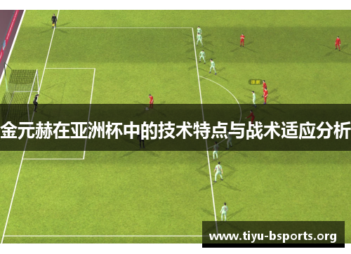 金元赫在亚洲杯中的技术特点与战术适应分析 金元赫在亚洲杯中的技术特点与战术适应分析