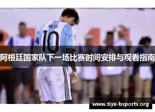 阿根廷国家队下一场比赛时间安排与观看指南 阿根廷国家队下一场比赛时间安排与观看指南
