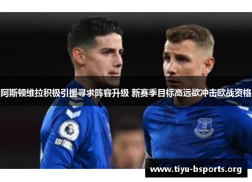 阿斯顿维拉积极引援寻求阵容升级 新赛季目标高远欲冲击欧战资格 阿斯顿维拉积极引援寻求阵容升级 新赛季目标高远欲冲击欧战资格