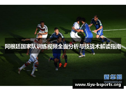 阿根廷国家队训练视频全面分析与技战术解读指南 阿根廷国家队训练视频全面分析与技战术解读指南