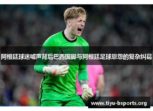 阿根廷球迷嘘声背后巴西国脚与阿根廷足球恩怨的复杂纠葛 阿根廷球迷嘘声背后巴西国脚与阿根廷足球恩怨的复杂纠葛