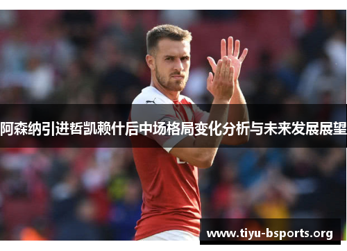阿森纳引进哲凯赖什后中场格局变化分析与未来发展展望