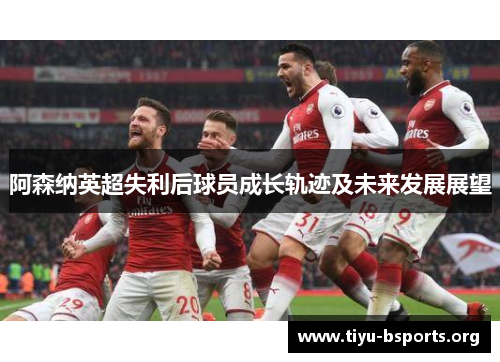 阿森纳英超失利后球员成长轨迹及未来发展展望 阿森纳英超失利后球员成长轨迹及未来发展展望