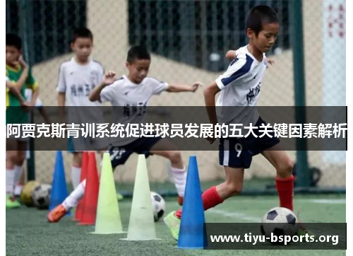 阿贾克斯青训系统促进球员发展的五大关键因素解析 阿贾克斯青训系统促进球员发展的五大关键因素解析
