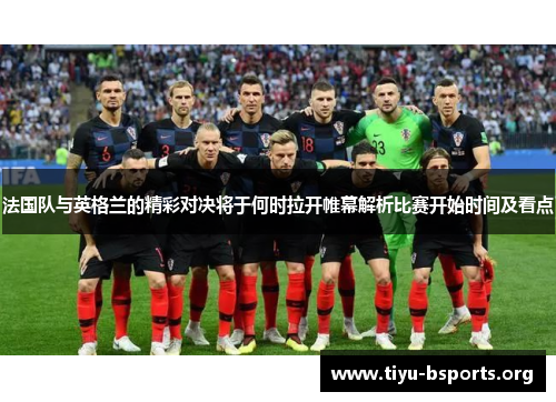 法国队与英格兰的精彩对决将于何时拉开帷幕解析比赛开始时间及看点