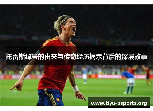 托雷斯绰号的由来与传奇经历揭示背后的深层故事 托雷斯绰号的由来与传奇经历揭示背后的深层故事