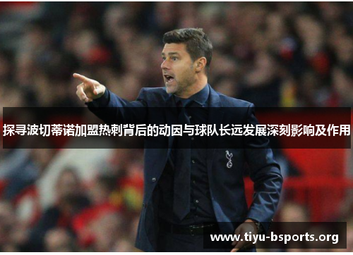 探寻波切蒂诺加盟热刺背后的动因与球队长远发展深刻影响及作用