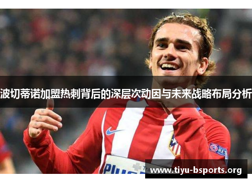 波切蒂诺加盟热刺背后的深层次动因与未来战略布局分析 波切蒂诺加盟热刺背后的深层次动因与未来战略布局分析