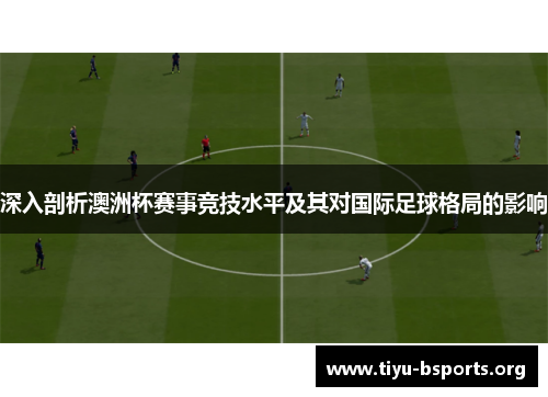 深入剖析澳洲杯赛事竞技水平及其对国际足球格局的影响 深入剖析澳洲杯赛事竞技水平及其对国际足球格局的影响
