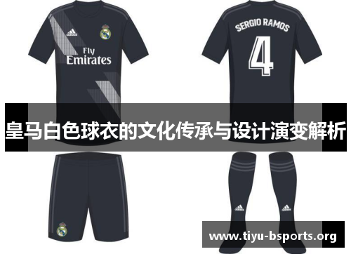皇马白色球衣的文化传承与设计演变解析 皇马白色球衣的文化传承与设计演变解析