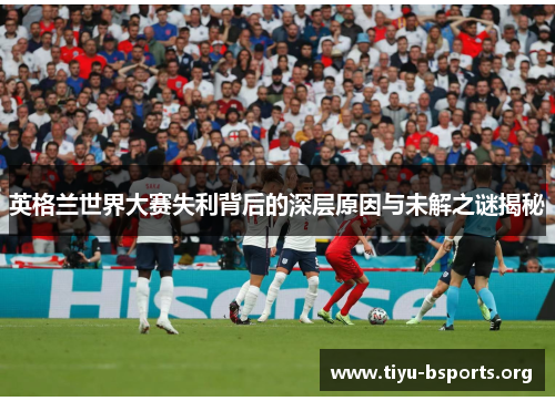 英格兰世界大赛失利背后的深层原因与未解之谜揭秘