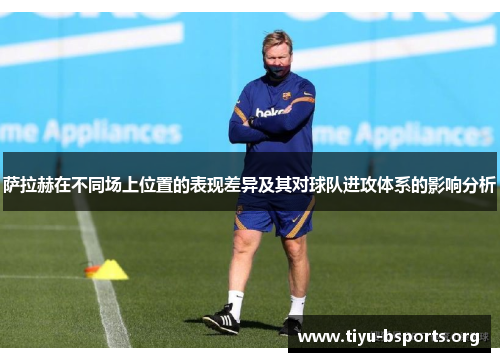 萨拉赫在不同场上位置的表现差异及其对球队进攻体系的影响分析