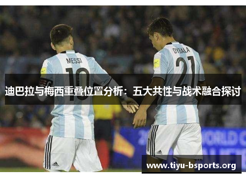 迪巴拉与梅西重叠位置分析：五大共性与战术融合探讨