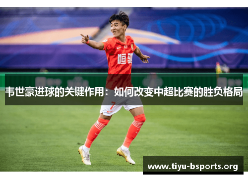 韦世豪进球的关键作用:如何改变中超比赛的胜负格局 韦世豪进球的关键作用:如何改变中超比赛的胜负格局