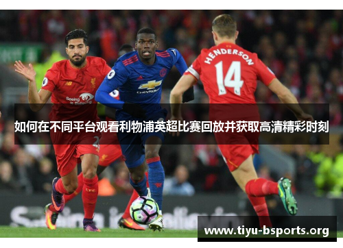 如何在不同平台观看利物浦英超比赛回放并获取高清精彩时刻