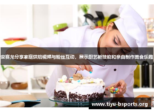 安赛龙分享家庭烘焙视频与粉丝互动，展示厨艺新技能和亲自制作美食乐趣