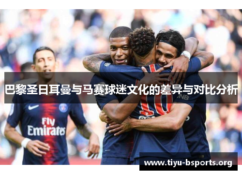 巴黎圣日耳曼与马赛球迷文化的差异与对比分析