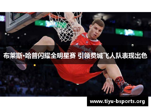 布莱斯·哈普闪耀全明星赛 引领费城飞人队表现出色