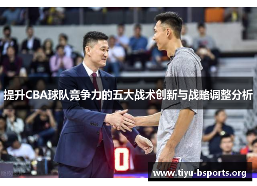 提升CBA球队竞争力的五大战术创新与战略调整分析 提升CBA球队竞争力的五大战术创新与战略调整分析
