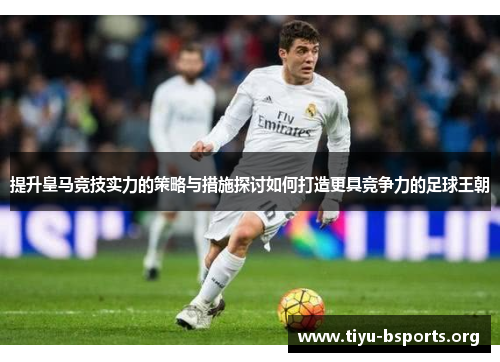 提升皇马竞技实力的策略与措施探讨如何打造更具竞争力的足球王朝
