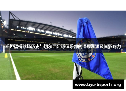 斯坦福桥球场历史与切尔西足球俱乐部的深厚渊源及其影响力
