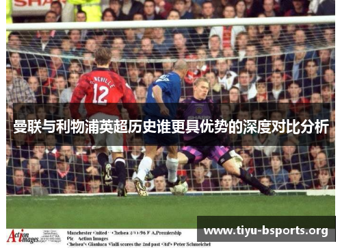 曼联与利物浦英超历史谁更具优势的深度对比分析